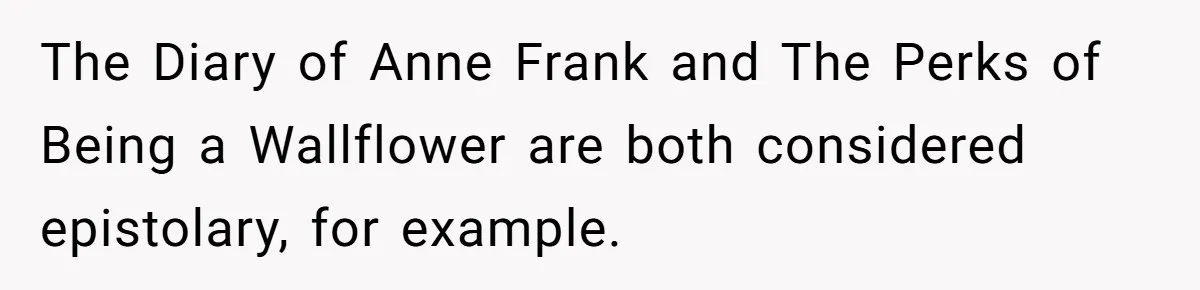 The Diary of Anne Frank and The Perks of Being a Wallflower are both considered epistolary, for example.