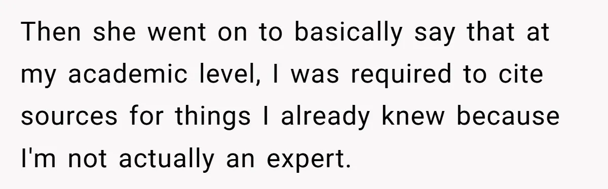 Then she went on to basically say that at my academic level, I was required to cite sources for things I already knew because I'm not actually an expert.