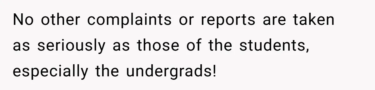No other complaints or reports are taken as seriously as those of the students, especially the undergrads!