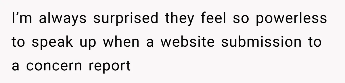 I’m always surprised they feel so powerless to speak up when a website submission to a concern report