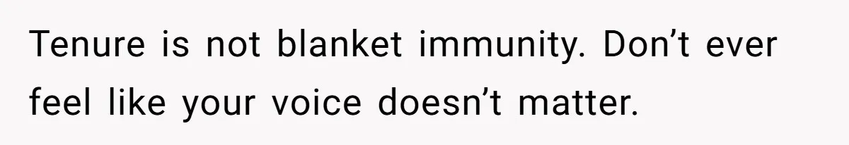 Tenure is not blanket immunity. Don’t ever feel like your voice doesn’t matter.