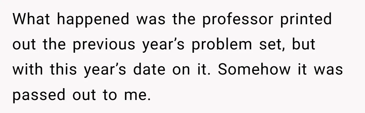 What happened was the professor printed out the previous year’s problem set, but with this year’s date on it. Somehow it was passed out to me.