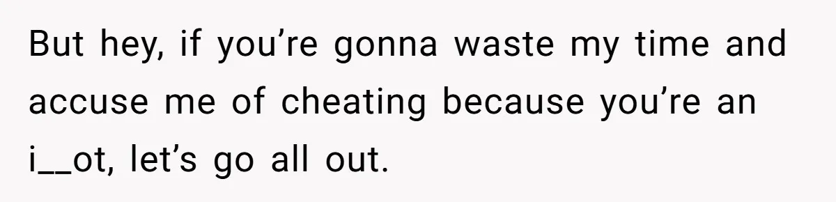 But hey, if you’re gonna waste my time and accuse me of cheating because you’re an i__ot, let’s go all out.