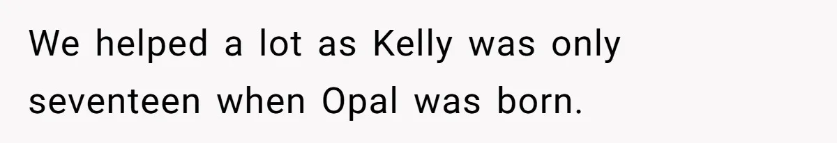 We helped a lot as Kelly was only seventeen when Opal was born.
