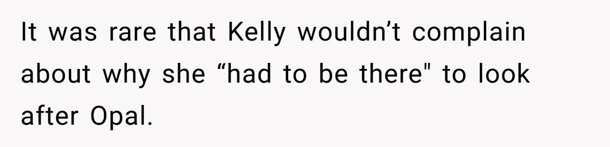 It was rare that Kelly wouldn’t complain about why she “had to be there" to look after Opal.
