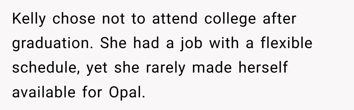 Kelly chose not to attend college after graduation. She had a job with a flexible schedule, yet she rarely made herself available for Opal.