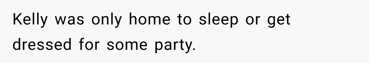 Kelly was only home to sleep or get dressed for some party.