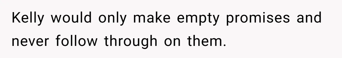 Kelly would only make empty promises and never follow through on them.