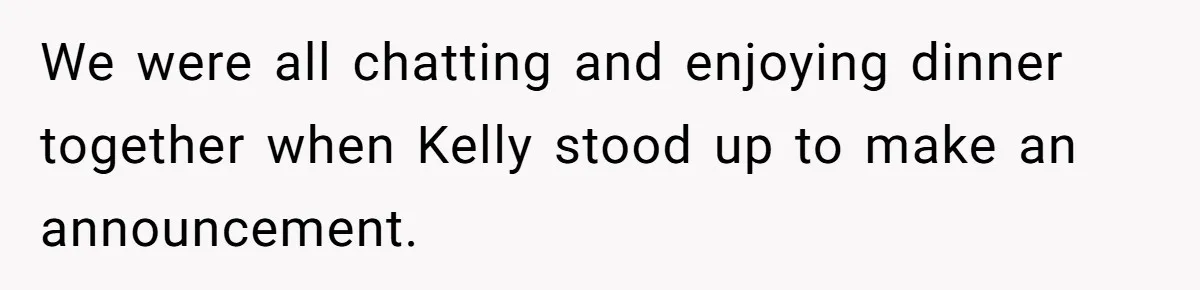 We were all chatting and enjoying dinner together when Kelly stood up to make an announcement.