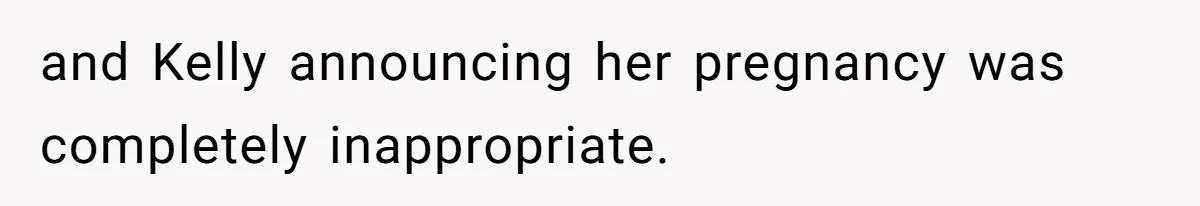 and Kelly announcing her pregnancy was completely inappropriate.