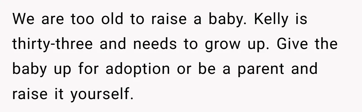 We are too old to raise a baby. Kelly is thirty-three and needs to grow up. Give the baby up for adoption or be a parent and raise it yourself.