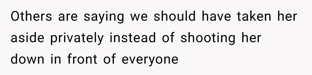 Others are saying we should have taken her aside privately instead of shooting her down in front of everyone