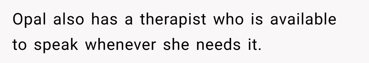 Opal also has a therapist who is available to speak whenever she needs it.