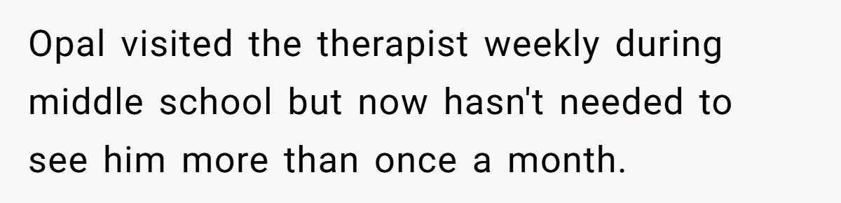 Opal visited the therapist weekly during middle school but now hasn't needed to see him more than once a month.