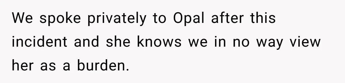 We spoke privately to Opal after this incident and she knows we in no way view her as a burden.