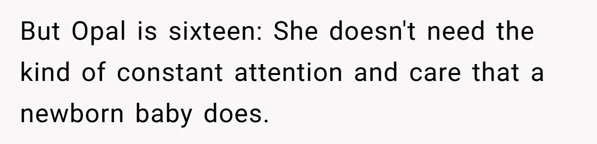 But Opal is sixteen: She doesn't need the kind of constant attention and care that a newborn baby does.