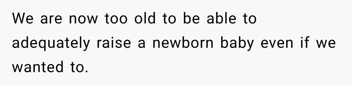 We are now too old to be able to adequately raise a newborn baby even if we wanted to.