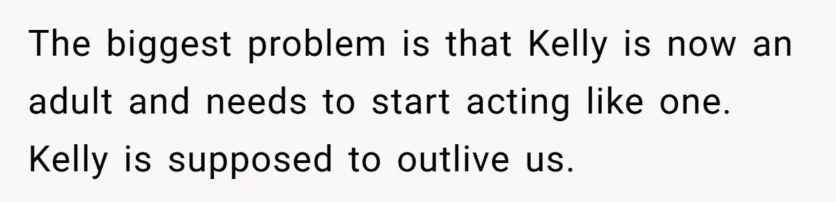 The biggest problem is that Kelly is now an adult and needs to start acting like one. Kelly is supposed to outlive us.