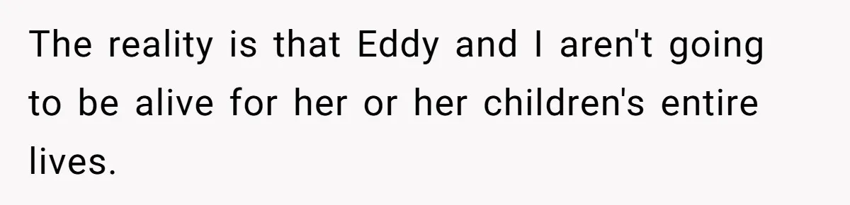 The reality is that Eddy and I aren't going to be alive for her or her children's entire lives.