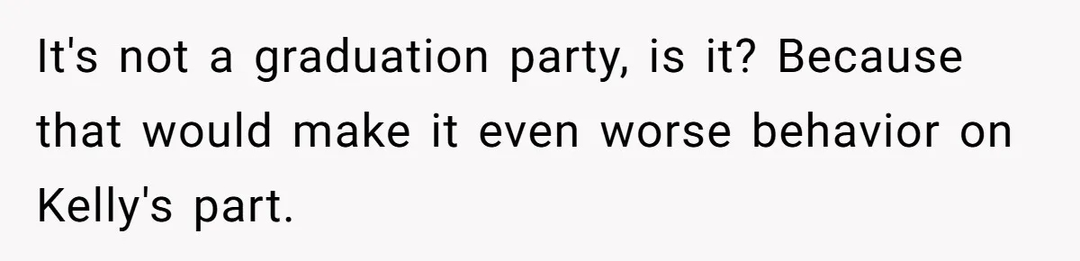 It's not a graduation party, is it? Because that would make it even worse behavior on Kelly's part.