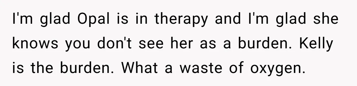 I'm glad Opal is in therapy and I'm glad she knows you don't see her as a burden. Kelly is the burden. What a waste of oxygen.