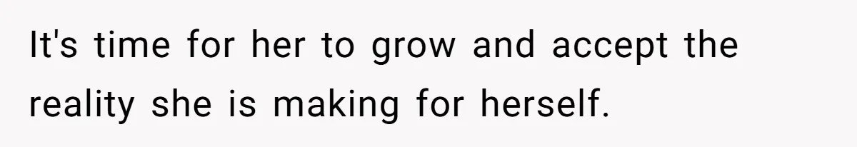 It's time for her to grow and accept the reality she is making for herself.