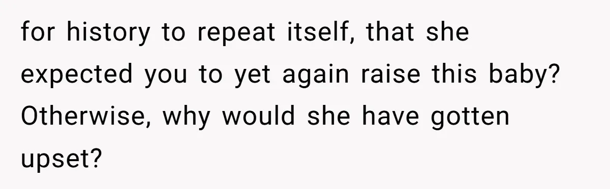 for history to repeat itself, that she expected you to yet again raise this baby? Otherwise, why would she have gotten upset?
