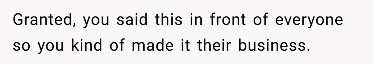 Granted, you said this in front of everyone so you kind of made it their business.