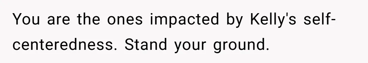 You are the ones impacted by Kelly's self-centeredness. Stand your ground.