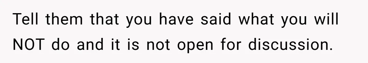 Tell them that you have said what you will NOT do and it is not open for discussion.