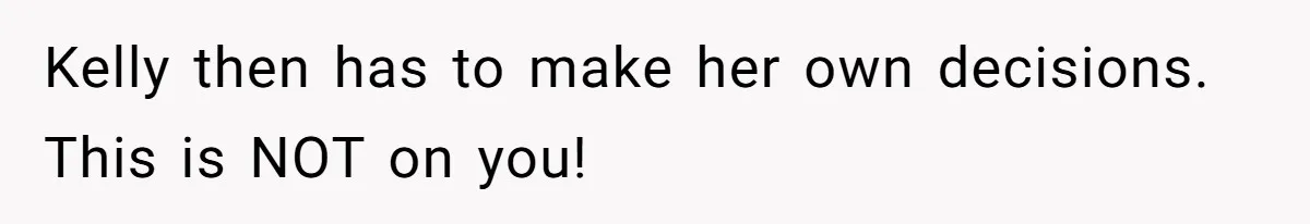 Kelly then has to make her own decisions. This is NOT on you!