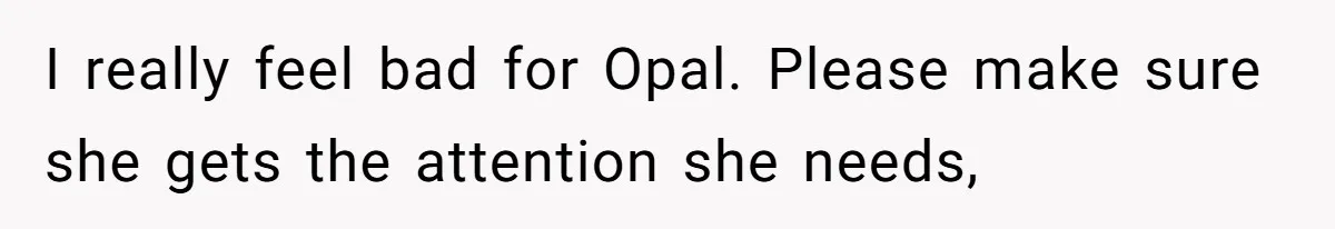 I really feel bad for Opal. Please make sure she gets the attention she needs,