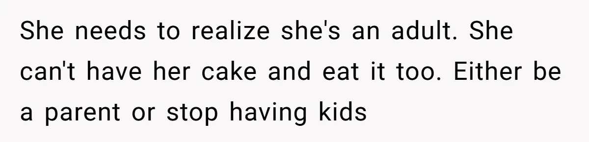 She needs to realize she's an adult. She can't have her cake and eat it too. Either be a parent or stop having kids