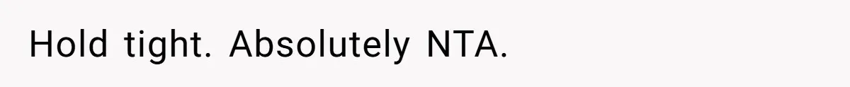 Hold tight. Absolutely NTA.