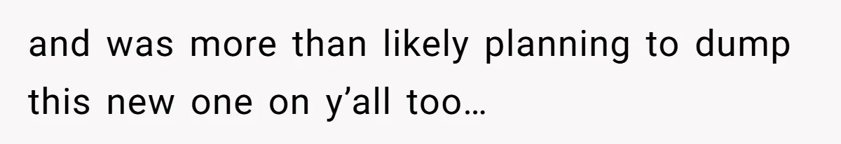 and was more than likely planning to dump this new one on y’all too…