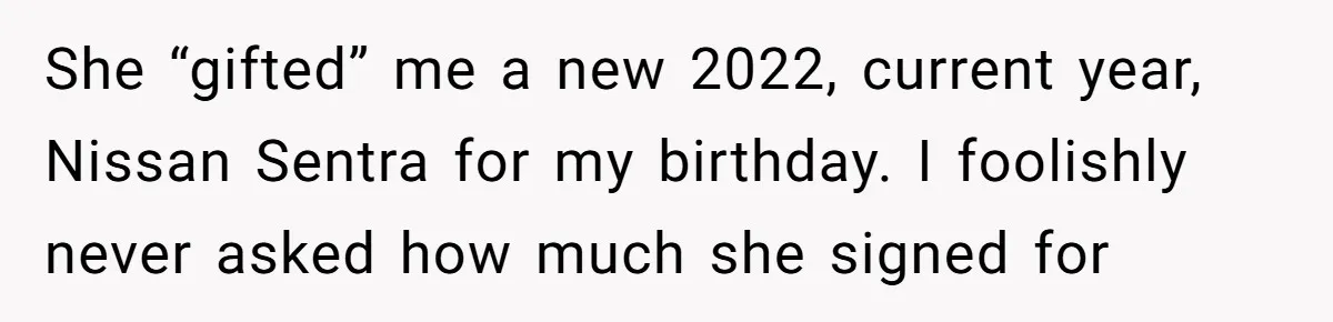 She “gifted” me a new 2022, current year, Nissan Sentra for my birthday. I foolishly never asked how much she signed for