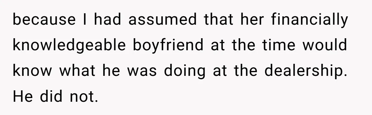 because I had assumed that her financially knowledgeable boyfriend at the time would know what he was doing at the dealership. He did not.