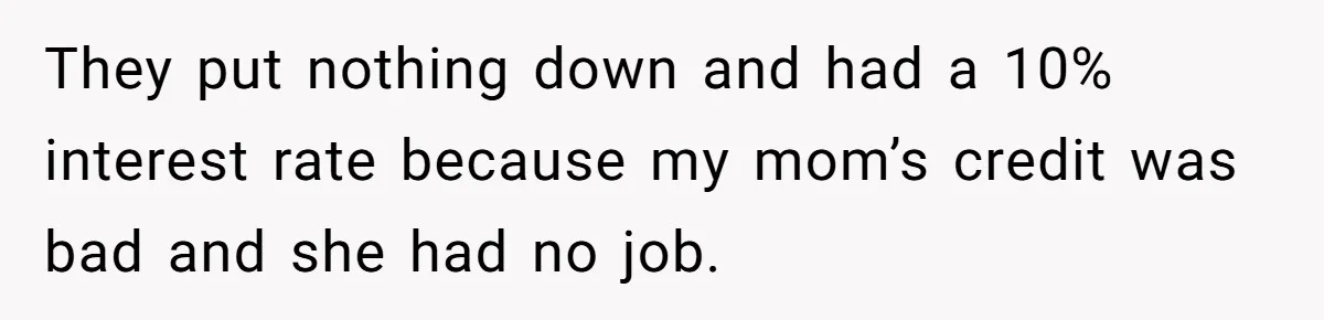 They put nothing down and had a 10% interest rate because my mom’s credit was bad and she had no job.