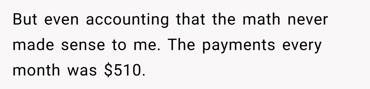 But even accounting that the math never made sense to me. The payments every month was $510.