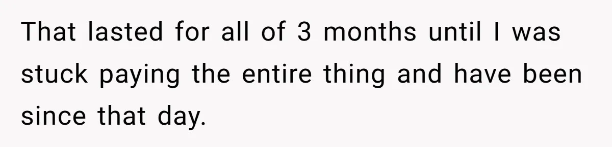 That lasted for all of 3 months until I was stuck paying the entire thing and have been since that day.