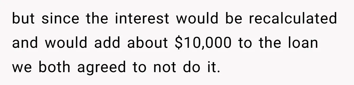 but since the interest would be recalculated and would add about $10,000 to the loan we both agreed to not do it.