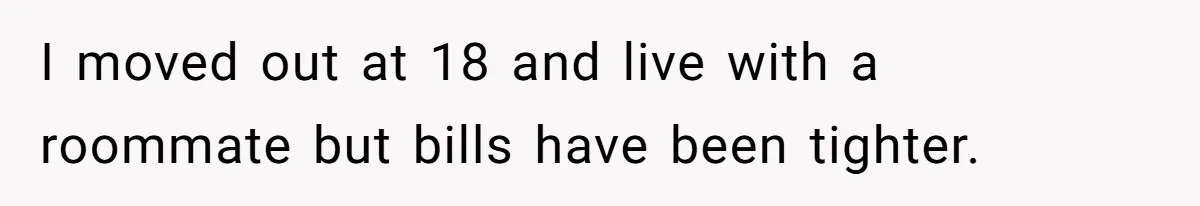 I moved out at 18 and live with a roommate but bills have been tighter.