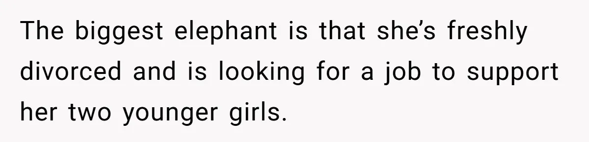 The biggest elephant is that she’s freshly divorced and is looking for a job to support her two younger girls.