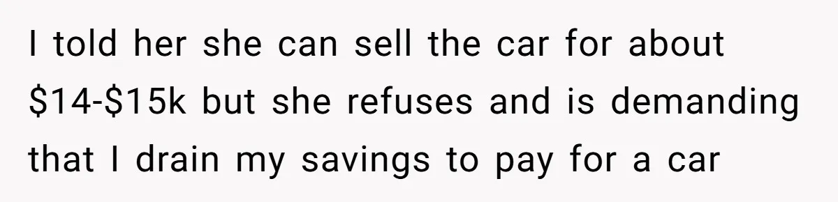 I told her she can sell the car for about $14-$15k but she refuses and is demanding that I drain my savings to pay for a car