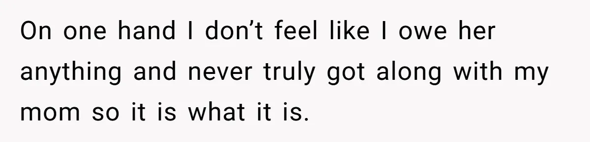 On one hand I don’t feel like I owe her anything and never truly got along with my mom so it is what it is.