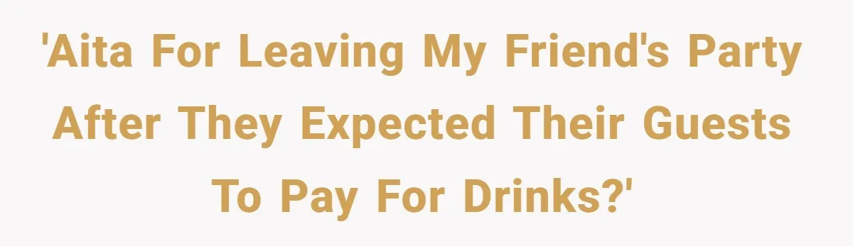 'AITA for leaving my friend's party after they expected their guests to pay for drinks?'
