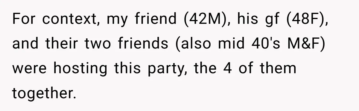 For context, my friend (42M), his gf (48F), and their two friends (also mid 40's M&F) were hosting this party, the 4 of them together.