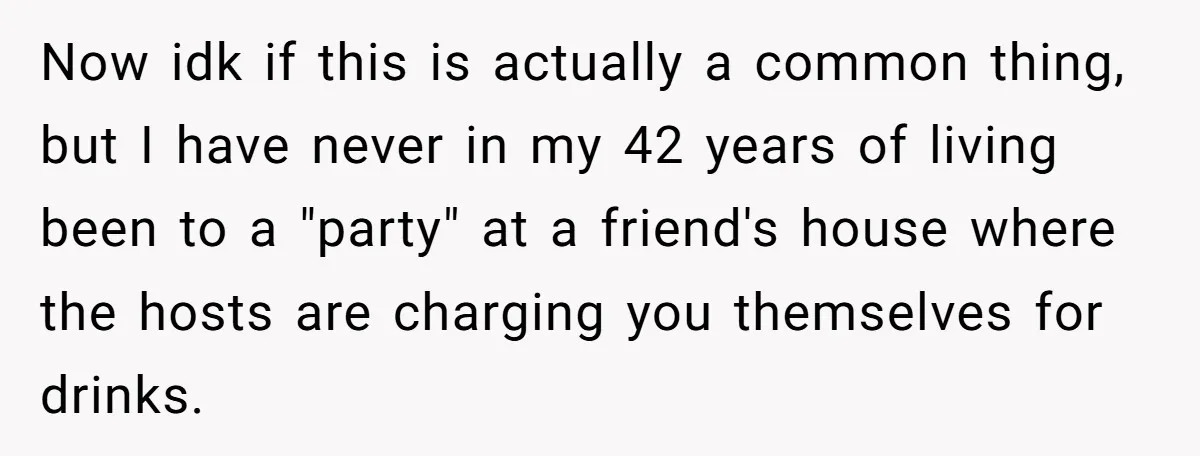 Now idk if this is actually a common thing, but I have never in my 42 years of living been to a "party" at a friend's house where the hosts...