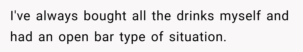 I've always bought all the drinks myself and had an open bar type of situation.