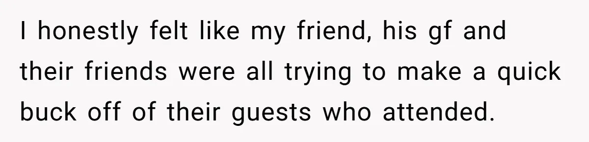 I honestly felt like my friend, his gf and their friends were all trying to make a quick buck off of their guests who attended.